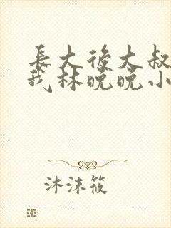 长大后大叔狂宠我林晚晚小说