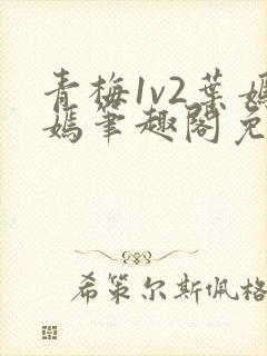 青梅1v2叶嫣嫣笔趣阁免费阅读