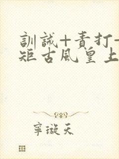 训诫+责打+规矩古风皇上皇后