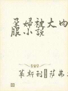 孕妇被大肉楱征服小说