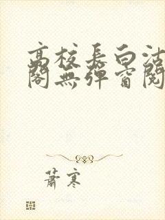 高校长白沽笔趣阁无弹窗阅读