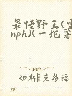 最佳野王(电竞nph)(一坨薯饼)
