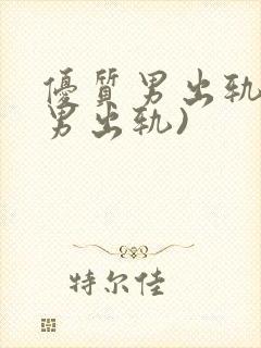 优质男出轨h(男出轨)