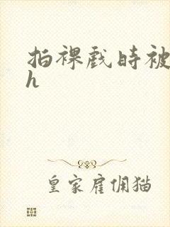 拍裸戏时被c了h