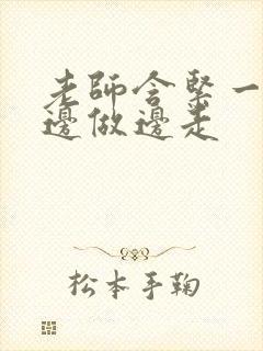 老师含紧一点H边做边走