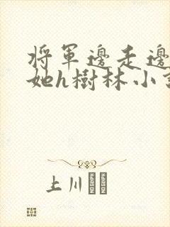 将军边走边挺进她h树林小说