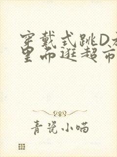 穿戴式跳D放在里面逛超市作文