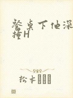 餐桌下他深深顶撞H