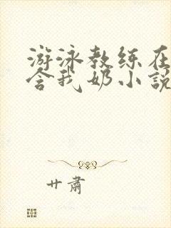 游泳教练在水里含我奶小说