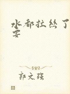 水都拉丝了还不要