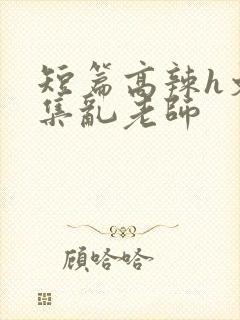 短篇高辣h文合集乱老师