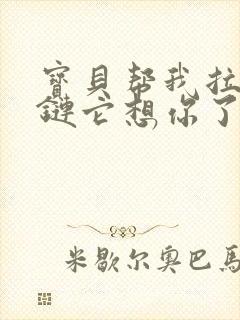 宝贝帮我拉开拉链它想你了