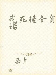 我死后全员火葬场