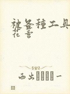 被各种工具调教花蒂