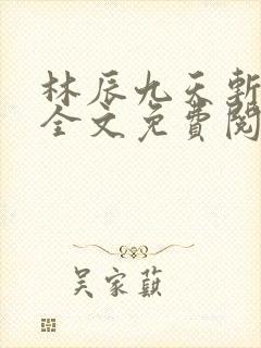 林辰九天斩神诀全文免费阅读笔趣阁