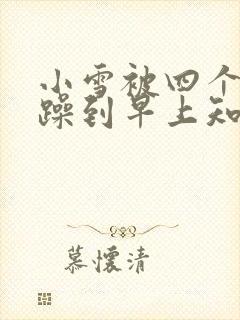 小雪被四个男人躁到早上知乎