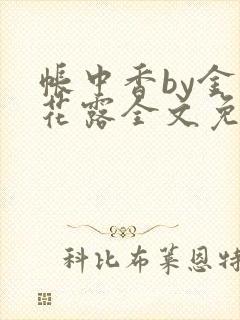 帐中香by金银花露全文免费阅读无弹窗大结局