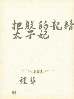 把朕的龙精含h太子妃