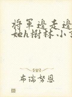 将军边走边挺进她h树林小说