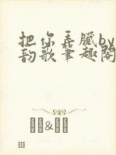 把你弄脏by冬韵歌笔趣阁