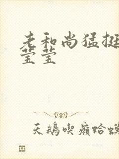 老和尚猛挺进她莹莹