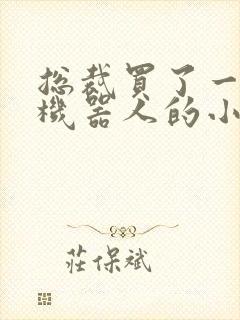 总裁买了一个男机器人的小说