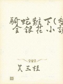 骑蛇难下(双) 金银花小说免费阅读