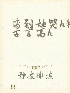 脔到她哭h粗话古言高h