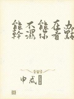 能不能在办公室干湿你看点