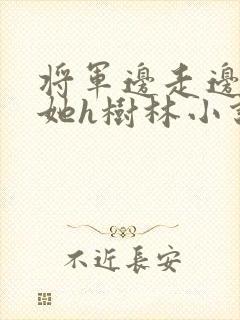 将军边走边挺进她h树林小说