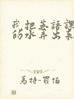我把英语课代表的水弄出来了