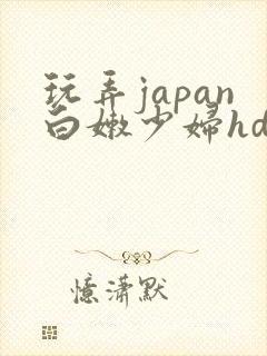 玩弄japan白嫩少妇hd小说
