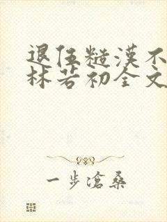 退伍糙汉不经撩林若初全文