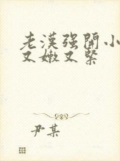 老汉强开小嫩苞又嫩又紧封面
