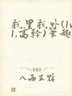 戏里戏外(1v1,高干)笔趣阁