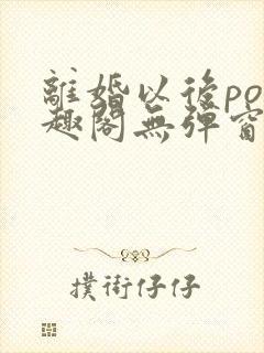 离婚以后po笔趣阁无弹窗