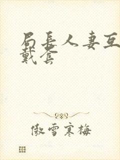 局长人妻互换不戴套