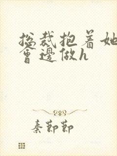 总裁抱着她边开会边做h