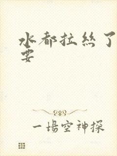 水都拉丝了还不要