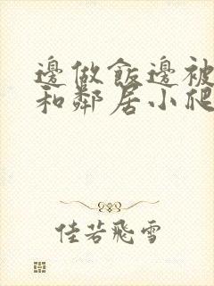 边做饭边被躁我和邻居小爬爬