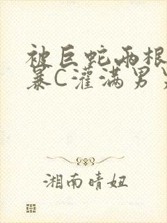 被巨蛇两根强制暴C灌满男男漫画