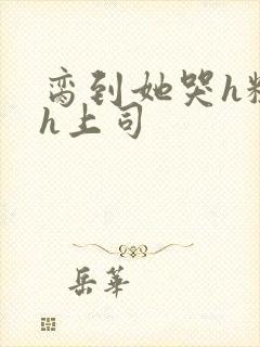 脔到她哭h粗话h上司