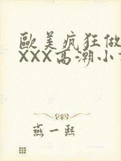 欧美疯狂做受XXXX高潮小说