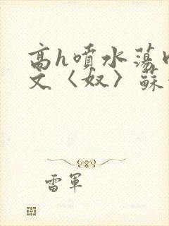 高h喷水荡肉欲文〈奴〉苏妖精