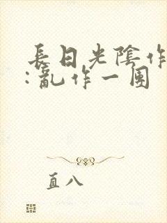 长日光阴作者 : 乱作一团