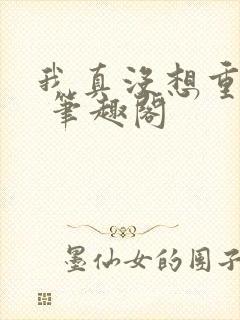 我真没想重生啊 笔趣阁