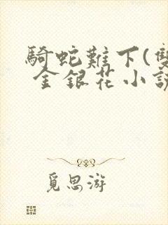骑蛇难下(双) 金银花小说免费阅读