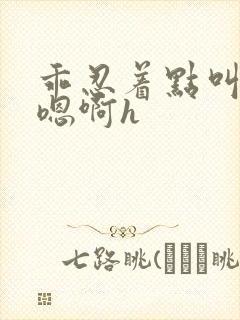 乖忍着点叫出来嗯啊h