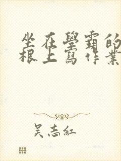 坐在学霸的大紫根上写作业
