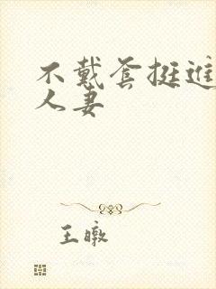 不戴套挺进朋友人妻